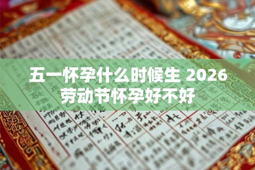 五一怀孕什么时候生 2026劳动节怀孕好不好 五一怀孕什么时候生 2026劳动节怀孕好不好