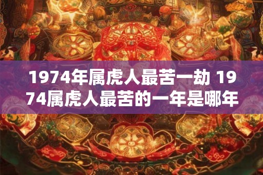 1974年属虎人最苦一劫 1974属虎人最苦的一年是哪年
