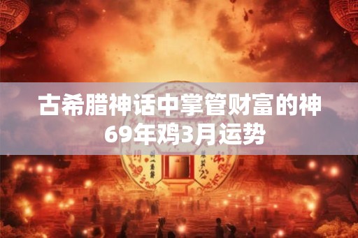 古希腊神话中掌管财富的神 69年鸡3月运势 古希腊神话中掌管财富的神 69年鸡3月运势