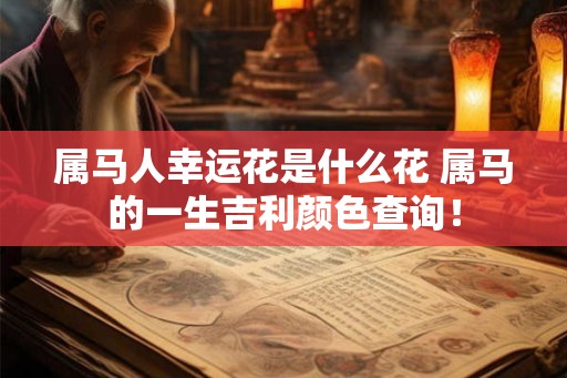 属马人幸运花是什么花 属马的一生吉利颜色查询！