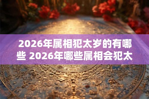 2026年属相犯太岁的有哪些 2026年哪些属相会犯太岁