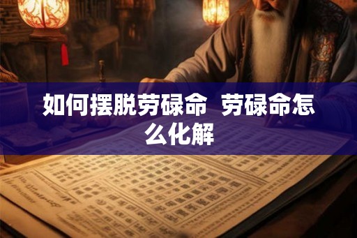 如何摆脱劳碌命  劳碌命怎么化解