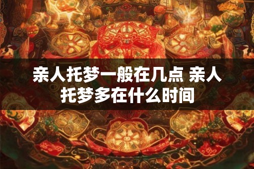 亲人托梦一般在几点 亲人托梦多在什么时间