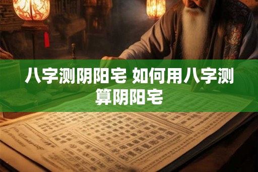 八字测阴阳宅 如何用八字测算阴阳宅