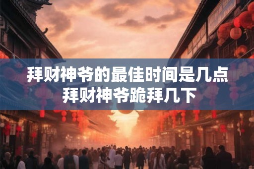 拜财神爷的最佳时间是几点 拜财神爷跪拜几下