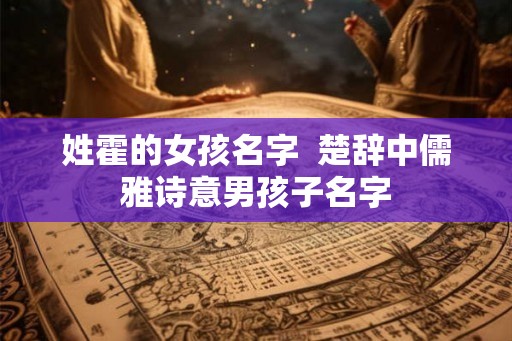姓霍的女孩名字 楚辞中儒雅诗意男孩子名字 姓霍的女孩名字 楚辞中儒雅诗意男孩子名字