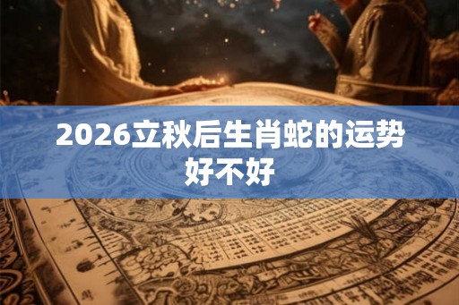 2026立秋后生肖蛇的运势好不好