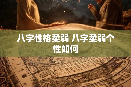 八字性格柔弱 八字柔弱个性如何