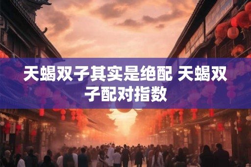 天蝎双子其实是绝配 天蝎双子配对指数