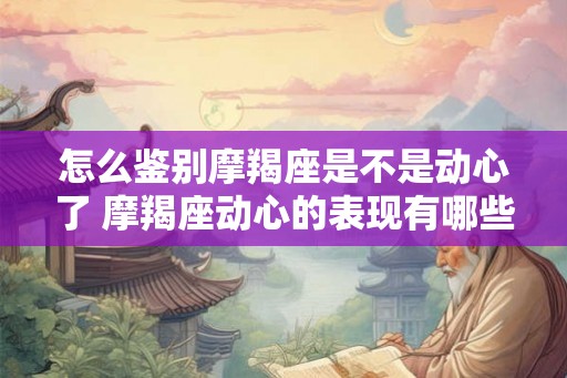 怎么鉴别摩羯座是不是动心了 摩羯座动心的表现有哪些