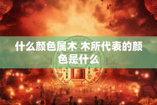 什么颜色属木 木所代表的颜色是什么 什么颜色属木 木所代表的颜色是什么
