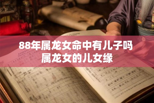 88年属龙女命中有儿子吗 属龙女的儿女缘