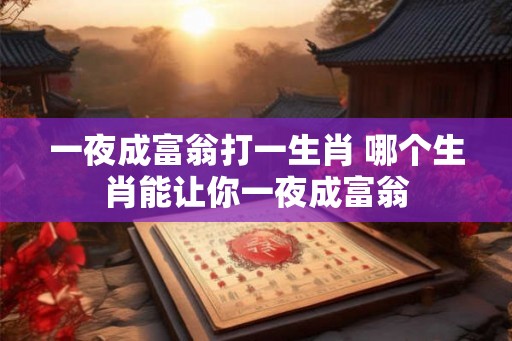 一夜成富翁打一生肖 哪个生肖能让你一夜成富翁