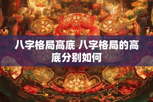 八字格局高底 八字格局的高底分别如何 八字格局高底 八字格局的高底分别如何