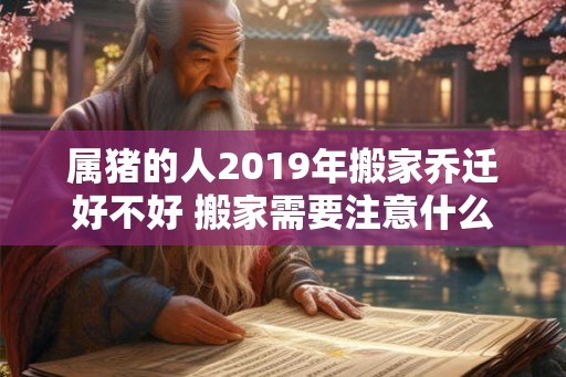 属猪的人2019年搬家乔迁好不好 搬家需要注意什么