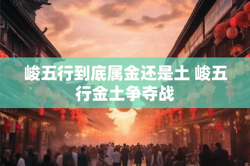 峻五行到底属金还是土 峻五行金土争夺战