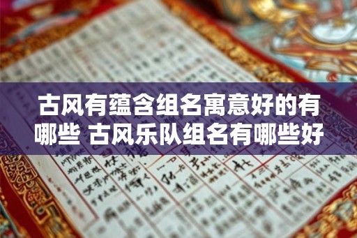 古风有蕴含组名寓意好的有哪些 古风乐队组名有哪些好寓意