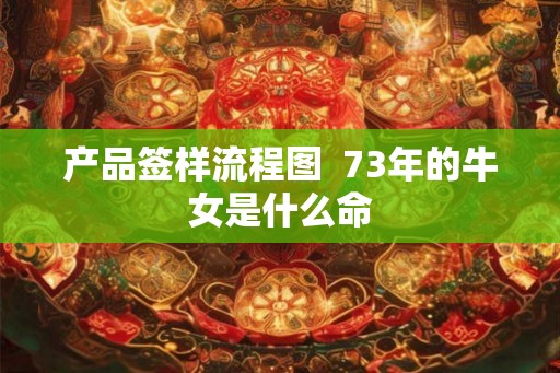 产品签样流程图  73年的牛女是什么命
