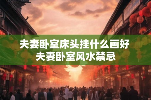 夫妻卧室床头挂什么画好 夫妻卧室风水禁忌 夫妻卧室床头挂什么画好 夫妻卧室风水禁忌