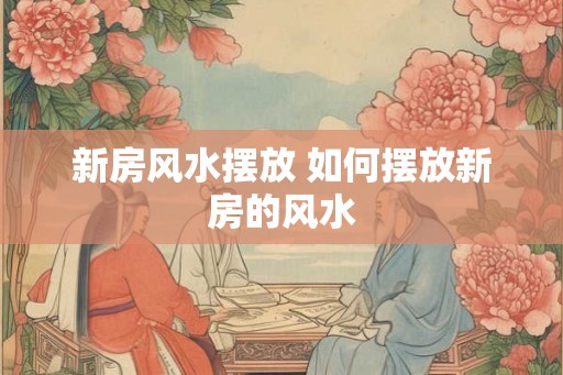 新房风水摆放 如何摆放新房的风水