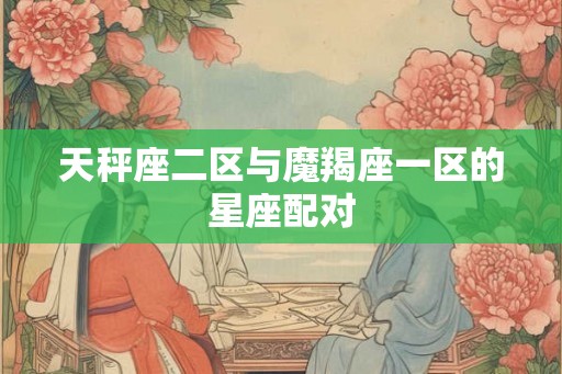 天秤座二区与魔羯座一区的星座配对