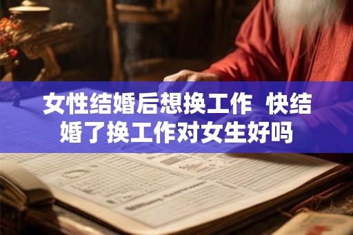 女性结婚后想换工作 快结婚了换工作对女生好吗 女性结婚后想换工作 快结婚了换工作对女生好吗