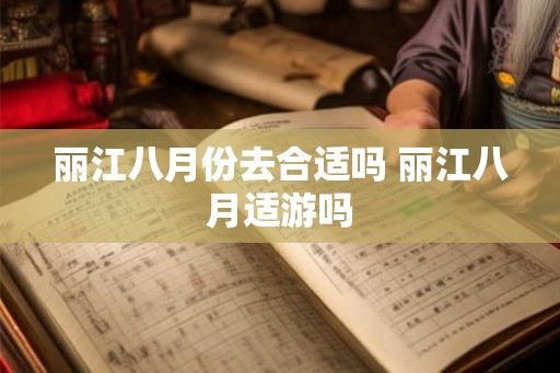丽江八月份去合适吗 丽江八月适游吗