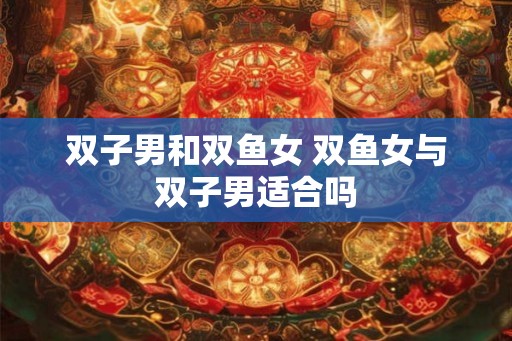 双子男和双鱼女 双鱼女与双子男适合吗