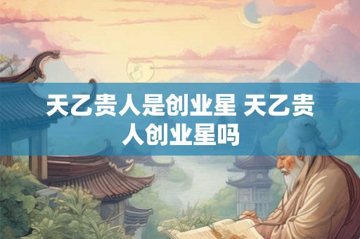 天乙贵人是创业星 天乙贵人创业星吗
