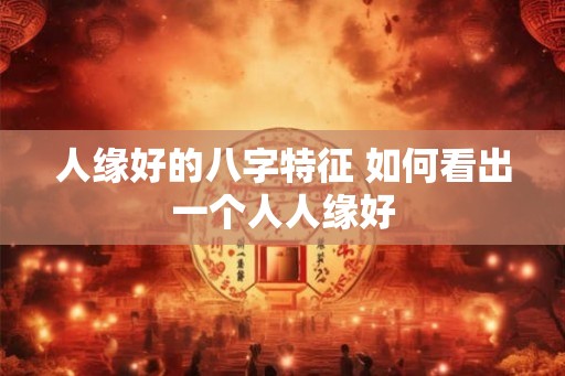 人缘好的八字特征 如何看出一个人人缘好