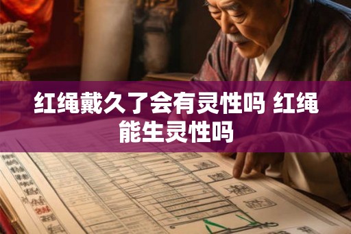 红绳戴久了会有灵性吗 红绳能生灵性吗 红绳戴久了会有灵性吗 红绳能生灵性吗