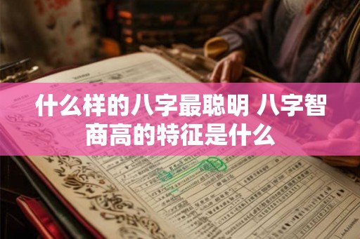 什么样的八字最聪明 八字智商高的特征是什么