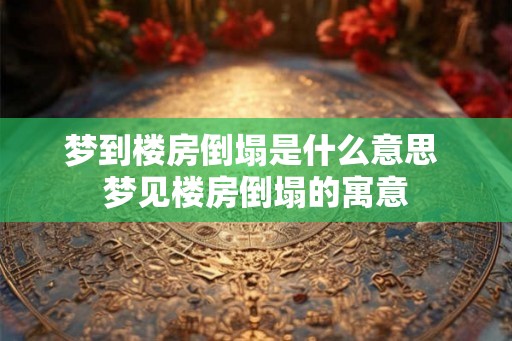 梦到楼房倒塌是什么意思 梦见楼房倒塌的寓意