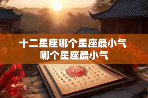 十二星座哪个星座最小气 哪个星座最小气 十二星座哪个星座最小气 哪个星座最小气