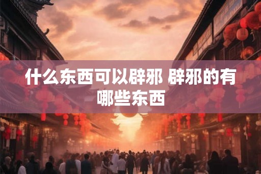什么东西可以辟邪 辟邪的有哪些东西