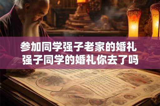 参加同学强子老家的婚礼 强子同学的婚礼你去了吗 参加同学强子老家的婚礼 强子同学的婚礼你去了吗