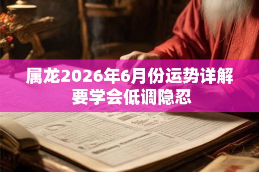 属龙2026年6月份运势详解 要学会低调隐忍