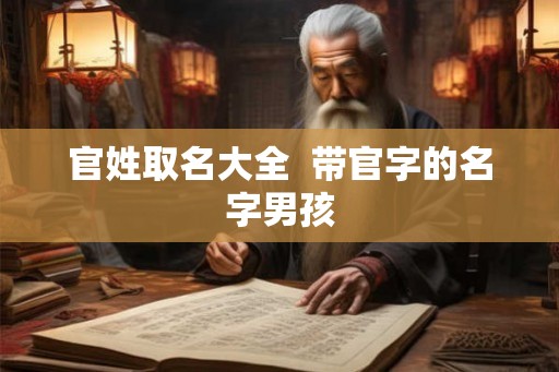 官姓取名大全 带官字的名字男孩 官姓取名大全 带官字的名字男孩