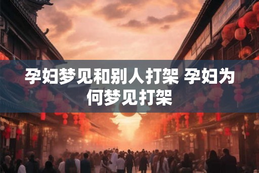 孕妇梦见和别人打架 孕妇为何梦见打架