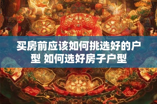买房前应该如何挑选好的户型 如何选好房子户型 买房前应该如何挑选好的户型 如何选好房子户型