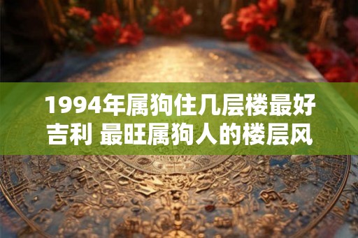 1994年属狗住几层楼最好吉利 最旺属狗人的楼层风水