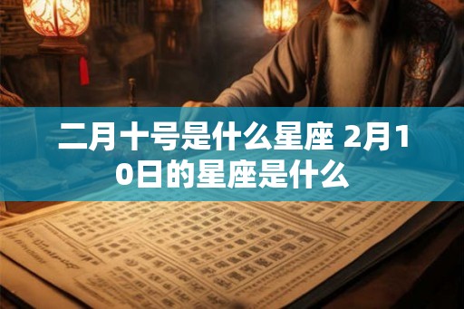 二月十号是什么星座 2月10日的星座是什么 二月十号是什么星座 2月10日的星座是什么