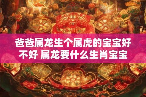 爸爸属龙生个属虎的宝宝好不好 属龙要什么生肖宝宝最好