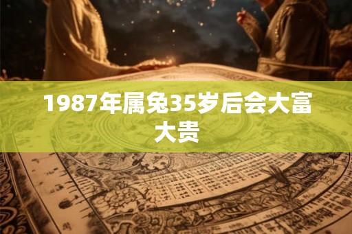 1987年属兔35岁后会大富大贵 1987年属兔35岁后会大富大贵