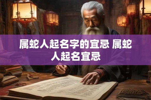 属蛇人起名字的宜忌 属蛇人起名宜忌