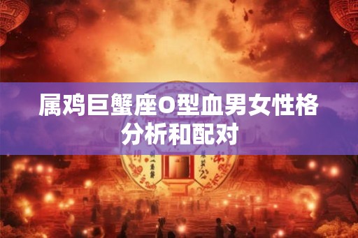属鸡巨蟹座O型血男女性格分析和配对