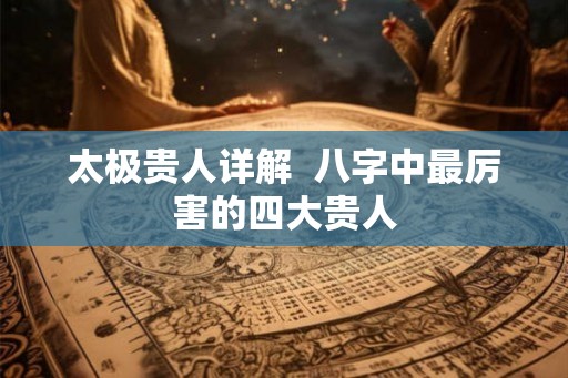 太极贵人详解  八字中最厉害的四大贵人