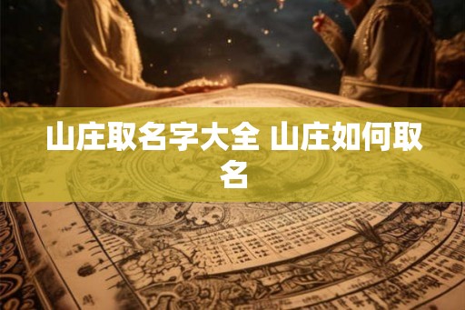 山庄取名字大全 山庄如何取名 山庄取名字大全 山庄如何取名
