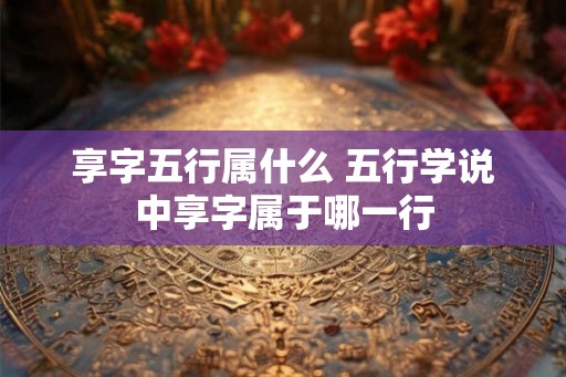 享字五行属什么 五行学说中享字属于哪一行