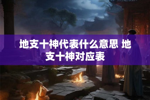 地支十神代表什么意思 地支十神对应表